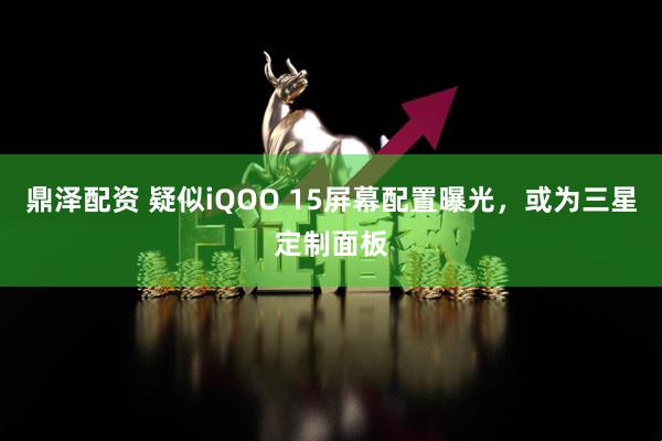 鼎泽配资 疑似iQOO 15屏幕配置曝光，或为三星定制面板