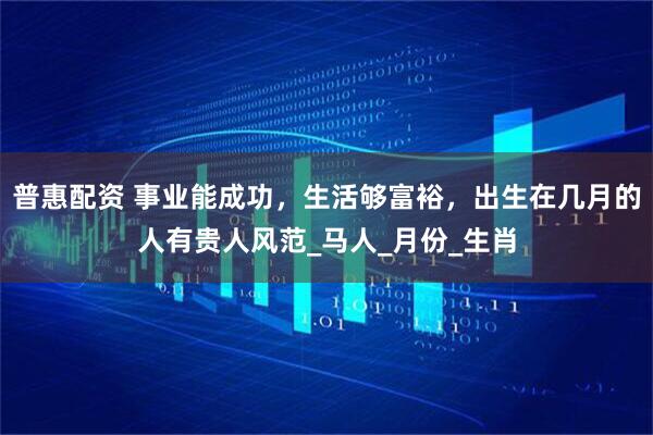 普惠配资 事业能成功，生活够富裕，出生在几月的人有贵人风范_马人_月份_生肖