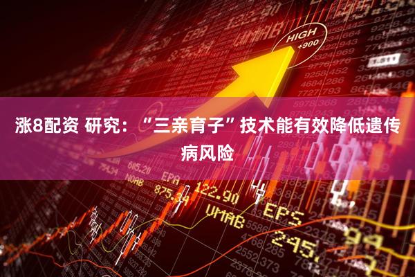 涨8配资 研究：“三亲育子”技术能有效降低遗传病风险