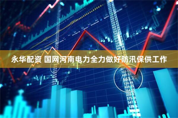 永华配资 国网河南电力全力做好防汛保供工作