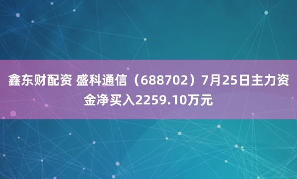 鑫东财配资 盛科通信（688702）7月25日主力资金净买入2259.10万元