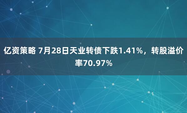 亿资策略 7月28日天业转债下跌1.41%，转股溢价率70.97%