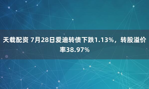 天载配资 7月28日爱迪转债下跌1.13%，转股溢价率38.97%
