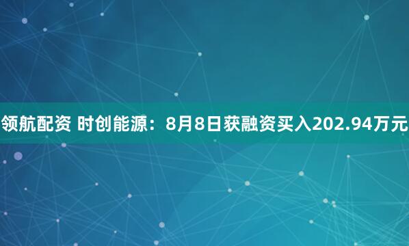 领航配资 时创能源：8月8日获融资买入202.94万元