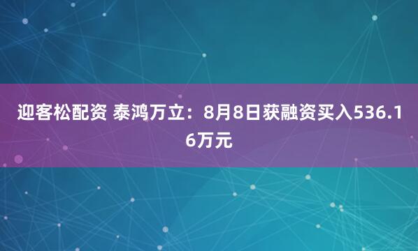 迎客松配资 泰鸿万立：8月8日获融资买入536.16万元