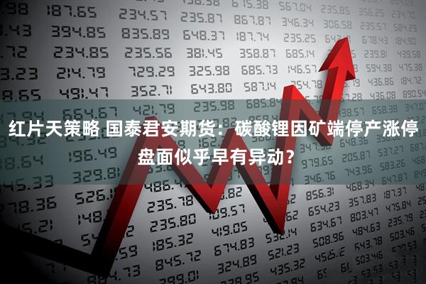 红片天策略 国泰君安期货：碳酸锂因矿端停产涨停 盘面似乎早有异动？