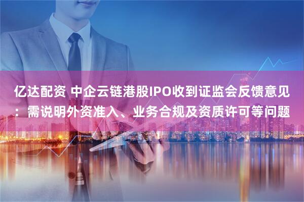 亿达配资 中企云链港股IPO收到证监会反馈意见：需说明外资准入、业务合规及资质许可等问题
