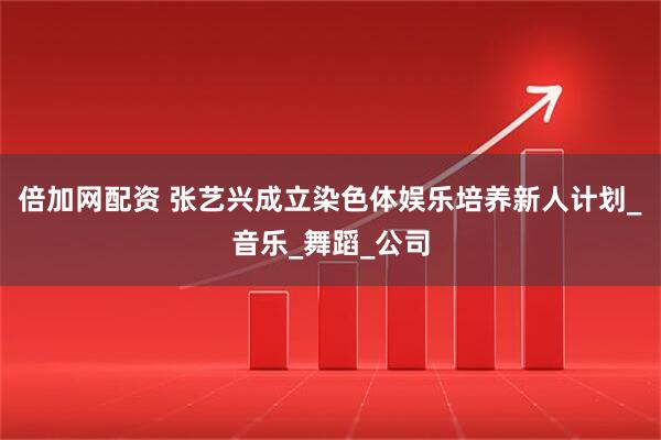 倍加网配资 张艺兴成立染色体娱乐培养新人计划_音乐_舞蹈_公司