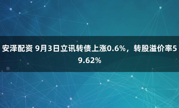 安泽配资 9月3日立讯转债上涨0.6%，转股溢价率59.62%