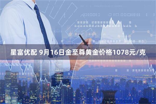 星富优配 9月16日金至尊黄金价格1078元/克