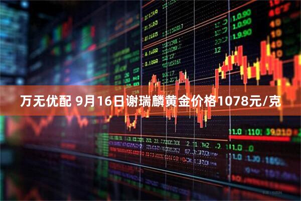 万无优配 9月16日谢瑞麟黄金价格1078元/克