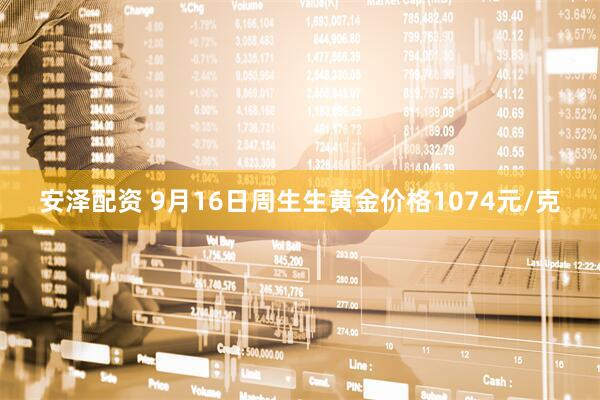 安泽配资 9月16日周生生黄金价格1074元/克