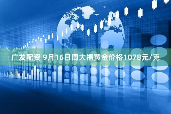 广发配资 9月16日周大福黄金价格1078元/克