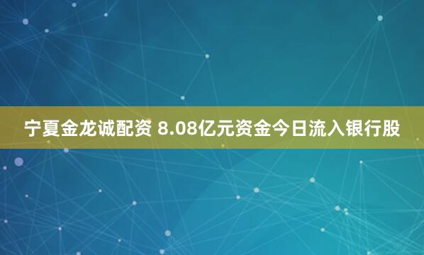 宁夏金龙诚配资 8.08亿元资金今日流入银行股