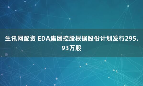 生讯网配资 EDA集团控股根据股份计划发行295.93万股