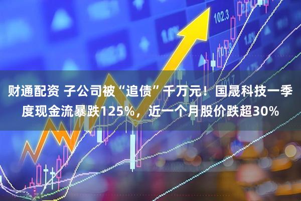 财通配资 子公司被“追债”千万元！国晟科技一季度现金流暴跌125%，近一个月股价跌超30%