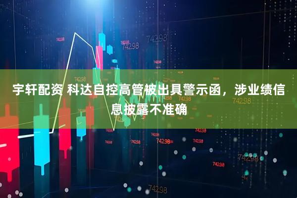 宇轩配资 科达自控高管被出具警示函，涉业绩信息披露不准确